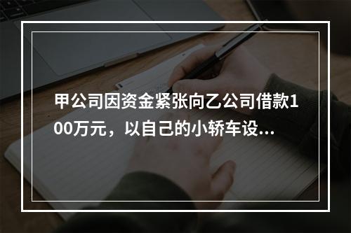 甲公司因资金紧张向乙公司借款100万元，以自己的小轿车设定抵