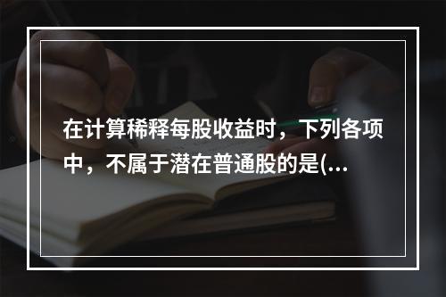 在计算稀释每股收益时，下列各项中，不属于潜在普通股的是()。