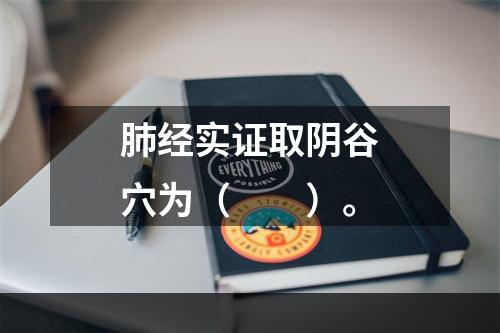 肺经实证取阴谷穴为（　　）。