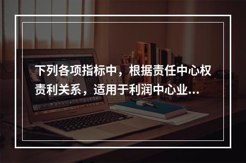 下列各项指标中，根据责任中心权责利关系，适用于利润中心业绩评