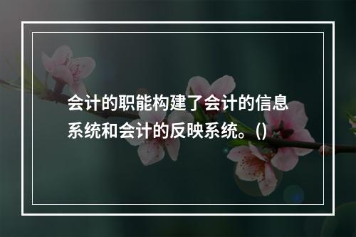 会计的职能构建了会计的信息系统和会计的反映系统。()