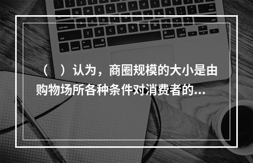 （　）认为，商圈规模的大小是由购物场所各种条件对消费者的吸