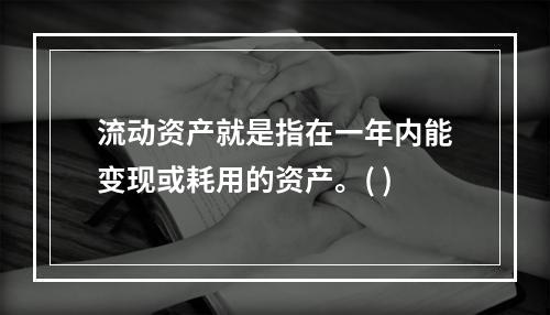 流动资产就是指在一年内能变现或耗用的资产。( )