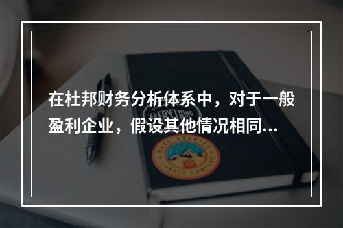 在杜邦财务分析体系中，对于一般盈利企业，假设其他情况相同，下