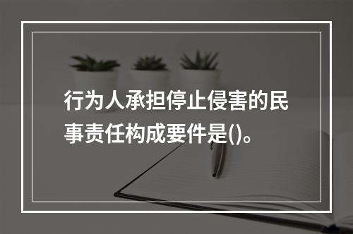 行为人承担停止侵害的民事责任构成要件是()。