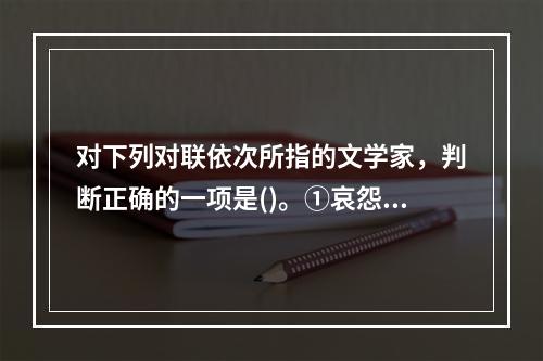 对下列对联依次所指的文学家，判断正确的一项是()。①哀怨托离