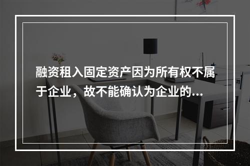 融资租入固定资产因为所有权不属于企业，故不能确认为企业的资产