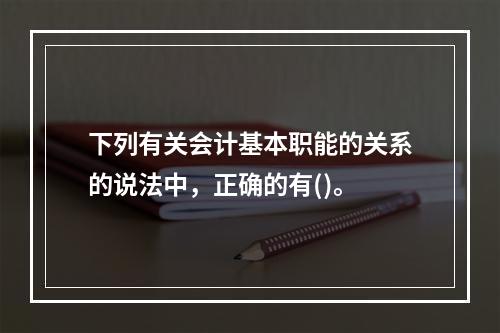 下列有关会计基本职能的关系的说法中，正确的有()。