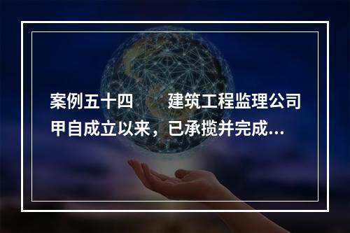 案例五十四　　建筑工程监理公司甲自成立以来，已承揽并完成了一