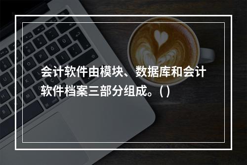 会计软件由模块、数据库和会计软件档案三部分组成。( )