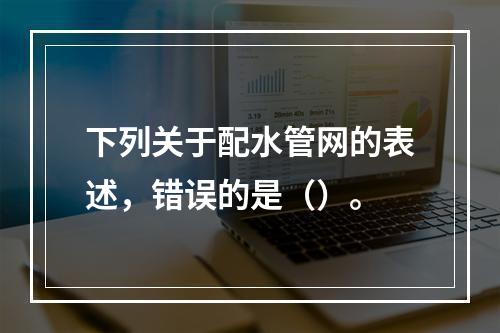 下列关于配水管网的表述，错误的是（）。