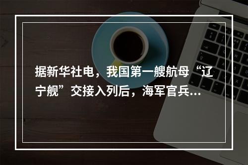 据新华社电，我国第一艘航母“辽宁舰”交接入列后，海军官兵以科