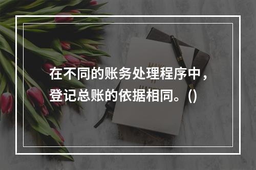 在不同的账务处理程序中，登记总账的依据相同。()