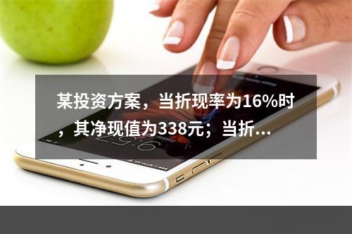 某投资方案，当折现率为16%时，其净现值为338元；当折现率