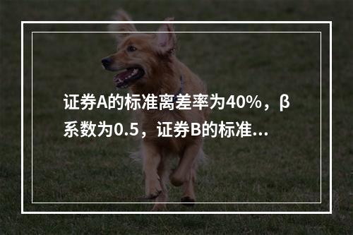 证券A的标准离差率为40%，β系数为0.5，证券B的标准离差