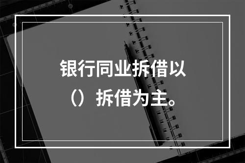 银行同业拆借以（）拆借为主。