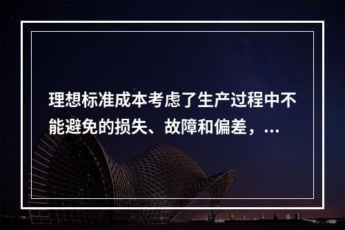 理想标准成本考虑了生产过程中不能避免的损失、故障和偏差，属于