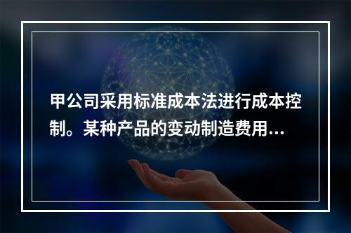 甲公司采用标准成本法进行成本控制。某种产品的变动制造费用效率