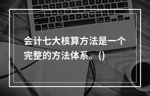 会计七大核算方法是一个完整的方法体系。()