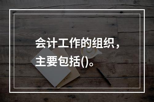 会计工作的组织，主要包括()。