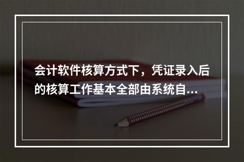 会计软件核算方式下，凭证录入后的核算工作基本全部由系统自动完