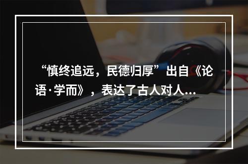 “慎终追远，民德归厚”出自《论语·学而》，表达了古人对人生的