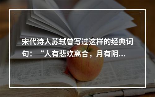 宋代诗人苏轼曾写过这样的经典词句：“人有悲欢离合，月有阴晴圆