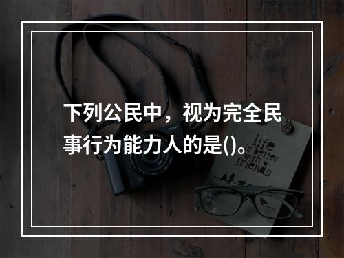 下列公民中，视为完全民事行为能力人的是()。