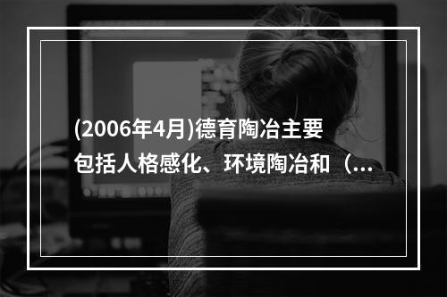 (2006年4月)德育陶冶主要包括人格感化、环境陶冶和（）。