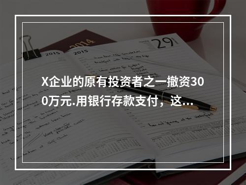 X企业的原有投资者之一撤资300万元.用银行存款支付，这一项