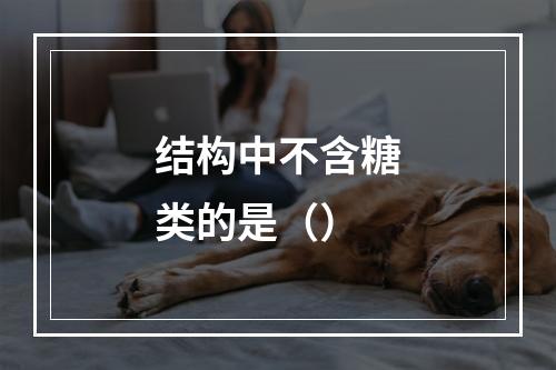 结构中不含糖类的是（）