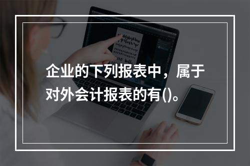 企业的下列报表中，属于对外会计报表的有()。