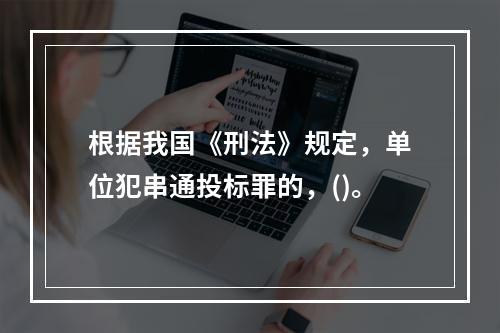 根据我国《刑法》规定，单位犯串通投标罪的，()。