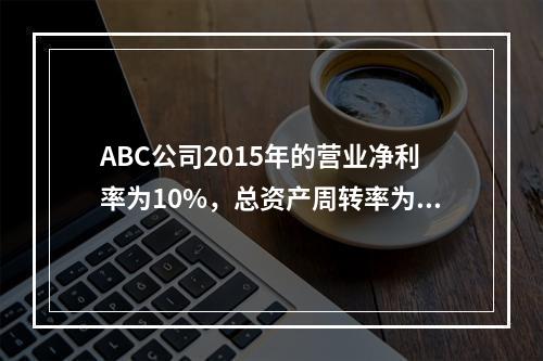 ABC公司2015年的营业净利率为10%，总资产周转率为1.