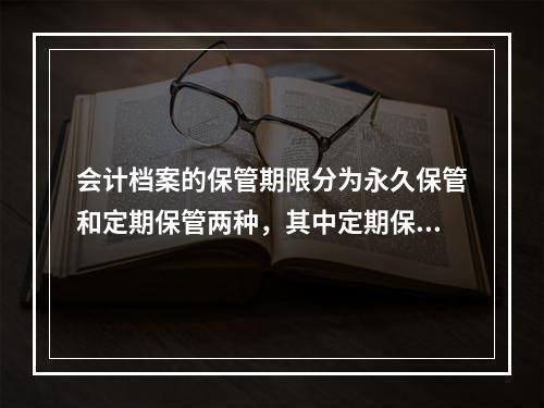 会计档案的保管期限分为永久保管和定期保管两种，其中定期保管又