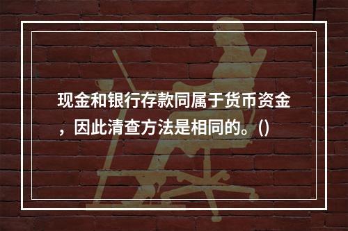 现金和银行存款同属于货币资金，因此清查方法是相同的。()