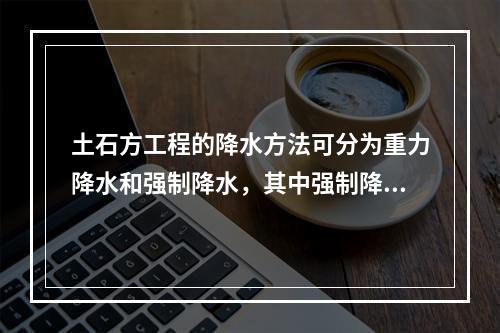 土石方工程的降水方法可分为重力降水和强制降水，其中强制降水的