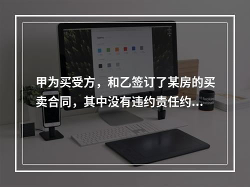 甲为买受方，和乙签订了某房的买卖合同，其中没有违约责任约定。