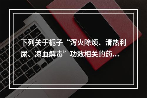 下列关于栀子“泻火除烦、清热利尿、凉血解毒”功效相关的药理作