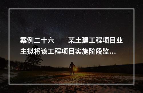 案例二十六　　某土建工程项目业主拟将该工程项目实施阶段监理任