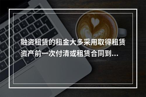 融资租赁的租金大多采用取得租赁资产前一次付清或租赁合同到期时