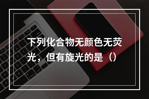 下列化合物无颜色无荧光，但有旋光的是（）