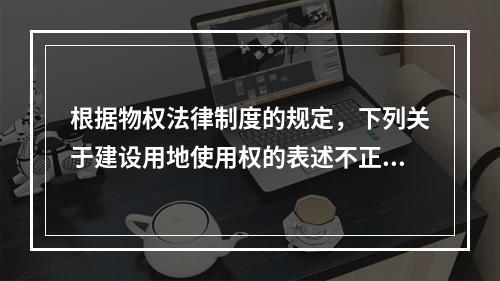 根据物权法律制度的规定，下列关于建设用地使用权的表述不正确的