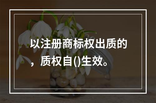 以注册商标权出质的，质权自()生效。