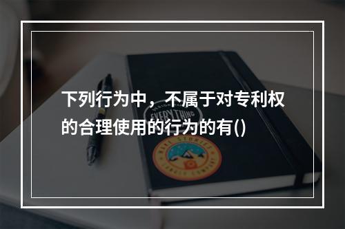 下列行为中，不属于对专利权的合理使用的行为的有()