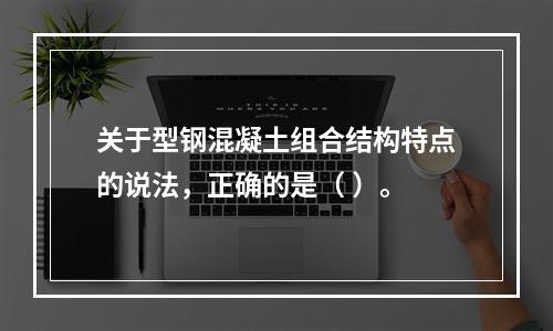 关于型钢混凝土组合结构特点的说法，正确的是（ ）。