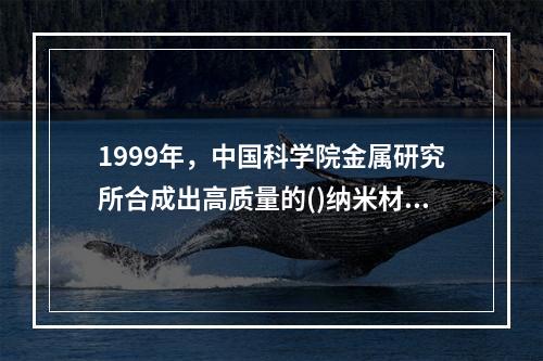 1999年，中国科学院金属研究所合成出高质量的()纳米材料，