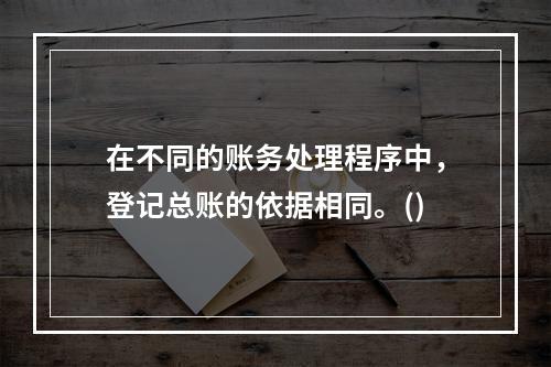 在不同的账务处理程序中，登记总账的依据相同。()