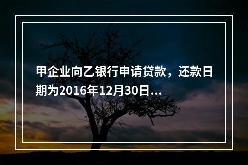 甲企业向乙银行申请贷款，还款日期为2016年12月30日。丙