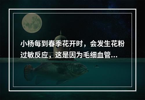 小杨每到春季花开时，会发生花粉过敏反应，这是因为毛细血管的通